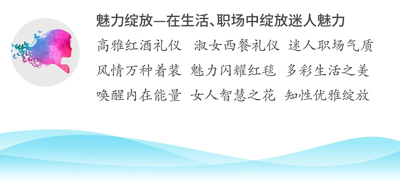 魅力綻放—在生活、職場中綻放迷人魅力；高雅紅酒禮儀 淑女西餐禮儀 迷人職場氣質(zhì)；風(fēng)情萬種著裝 魅力閃耀紅毯 多彩生活之美；喚醒內(nèi)在能量 女人智慧之花 知性優(yōu)雅綻放