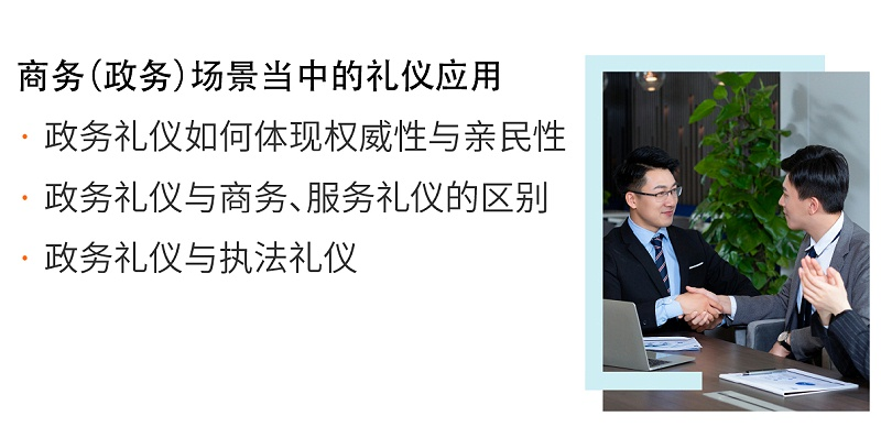 商務（政務）場景當中的禮儀應用：政務禮儀如何體現(xiàn)權威性與親民性；政務禮儀與商務、服務禮儀的區(qū)別；政務禮儀與執(zhí)法禮儀